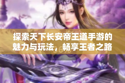 探索天下长安帝王道手游的魅力与玩法，畅享王者之路的精彩旅程