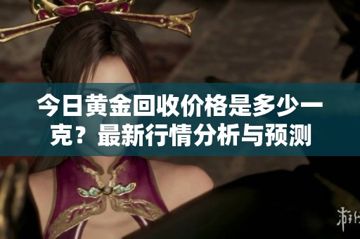 今日黄金回收价格是多少一克？最新行情分析与预测