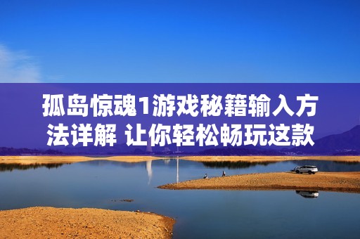 孤岛惊魂1游戏秘籍输入方法详解 让你轻松畅玩这款经典之作