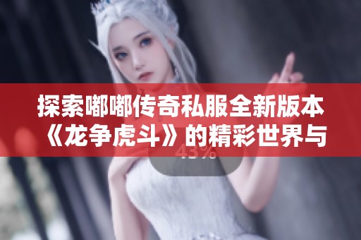 探索嘟嘟传奇私服全新版本《龙争虎斗》的精彩世界与无限可能
