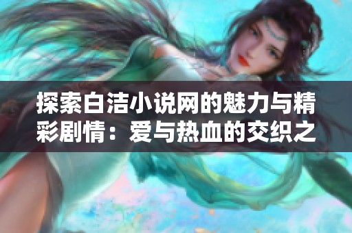 探索白洁小说网的魅力与精彩剧情：爱与热血的交织之旅