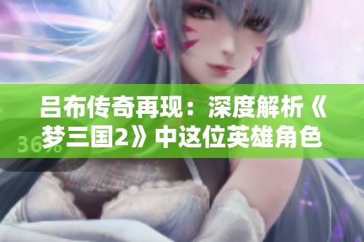 吕布传奇再现：深度解析《梦三国2》中这位英雄角色的魅力与游戏影响力