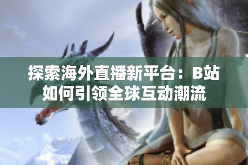 探索海外直播新平台：B站如何引领全球互动潮流