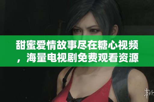 甜蜜爱情故事尽在糖心视频，海量电视剧免费观看资源推荐