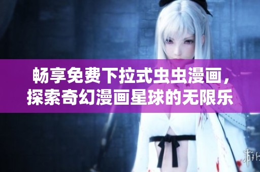 畅享免费下拉式虫虫漫画，探索奇幻漫画星球的无限乐趣