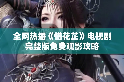 全网热播《惜花芷》电视剧完整版免费观影攻略
