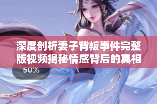 深度剖析妻子背叛事件完整版视频揭秘情感背后的真相