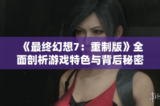 《最终幻想7：重制版》全面剖析游戏特色与背后秘密，你绝不能错过的深度解读！