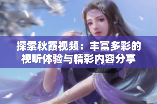 探索秋霞视频：丰富多彩的视听体验与精彩内容分享