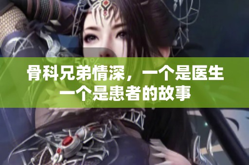 骨科兄弟情深，一个是医生一个是患者的故事