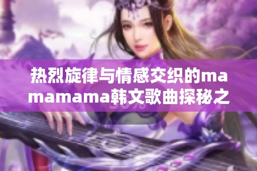 热烈旋律与情感交织的mamamama韩文歌曲探秘之旅