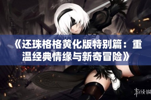 《还珠格格黄化版特别篇：重温经典情缘与新奇冒险》