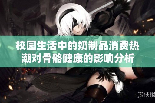 校园生活中的奶制品消费热潮对骨骼健康的影响分析