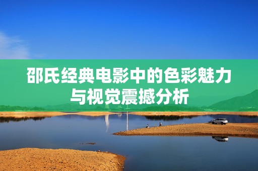 邵氏经典电影中的色彩魅力与视觉震撼分析