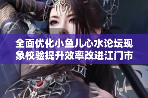 全面优化小鱼儿心水论坛现象校验提升效率改进江门市人民服务质量分析