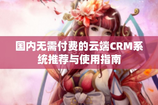 国内无需付费的云端CRM系统推荐与使用指南