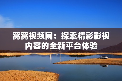 窝窝视频网：探索精彩影视内容的全新平台体验