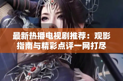 最新热播电视剧推荐：观影指南与精彩点评一网打尽