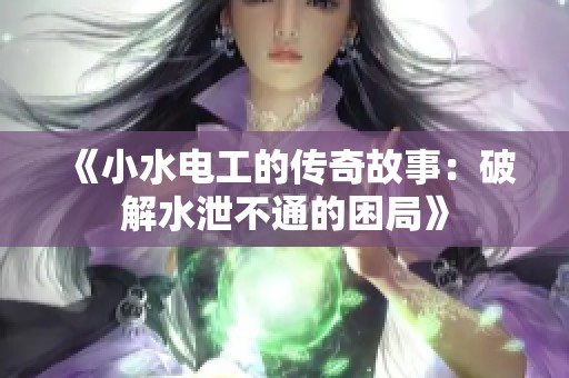 《小水电工的传奇故事：破解水泄不通的困局》