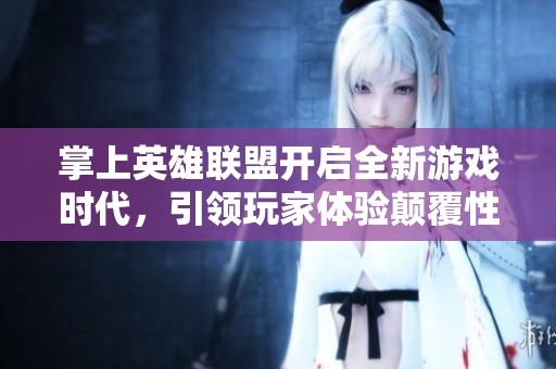 掌上英雄联盟开启全新游戏时代，引领玩家体验颠覆性动态更新与沉浸式互动乐趣