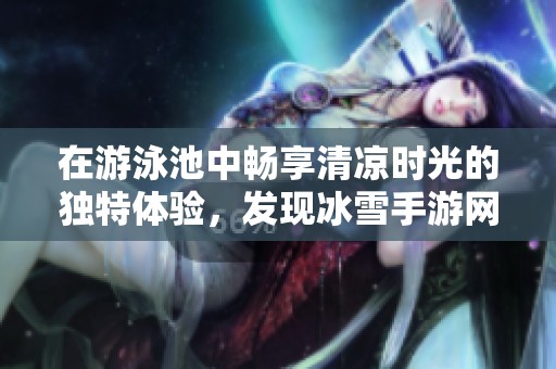 在游泳池中畅享清凉时光的独特体验，发现冰雪手游网的乐趣与魅力