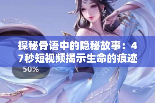 探秘骨语中的隐秘故事：47秒短视频揭示生命的痕迹