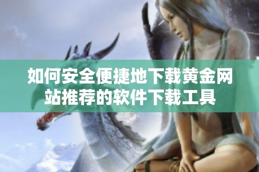 如何安全便捷地下载黄金网站推荐的软件下载工具