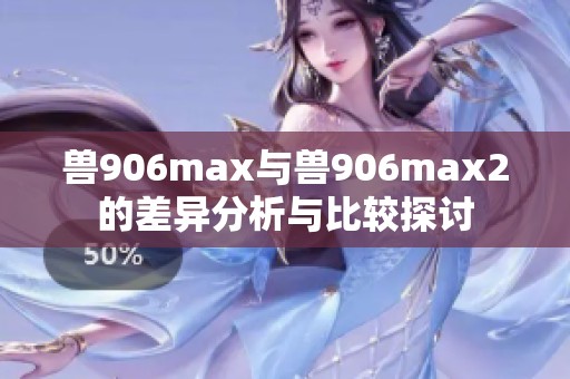 兽906max与兽906max2的差异分析与比较探讨