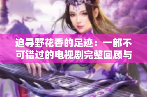 追寻野花香的足迹：一部不可错过的电视剧完整回顾与赏析