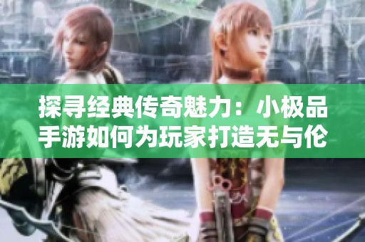 探寻经典传奇魅力：小极品手游如何为玩家打造无与伦比的游戏体验