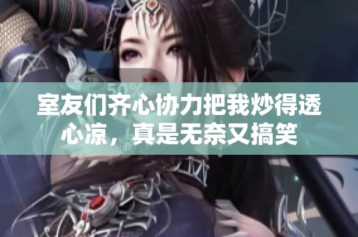 室友们齐心协力把我炒得透心凉，真是无奈又搞笑