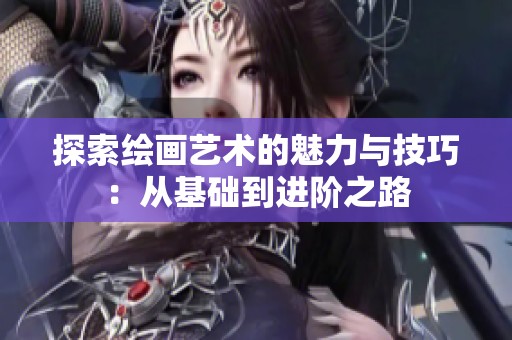 探索绘画艺术的魅力与技巧：从基础到进阶之路
