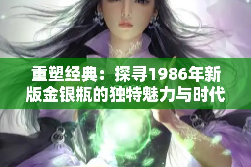 重塑经典：探寻1986年新版金银瓶的独特魅力与时代意义