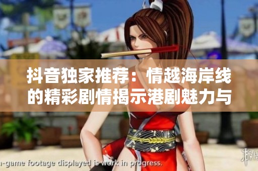 抖音独家推荐：情越海岸线的精彩剧情揭示港剧魅力与社会热点