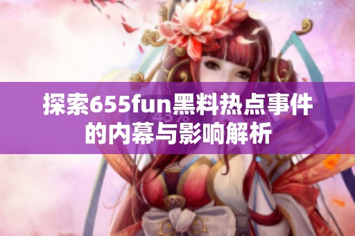 探索655fun黑料热点事件的内幕与影响解析