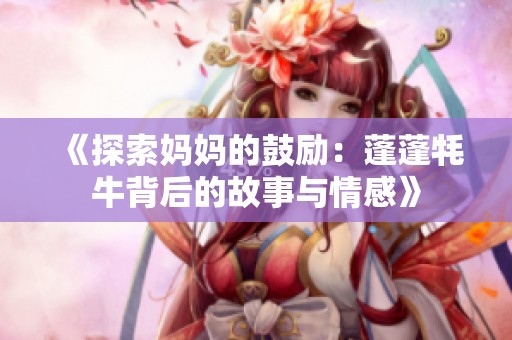 《探索妈妈的鼓励：蓬蓬牦牛背后的故事与情感》