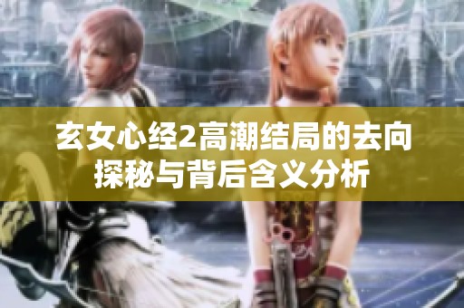 玄女心经2高潮结局的去向探秘与背后含义分析
