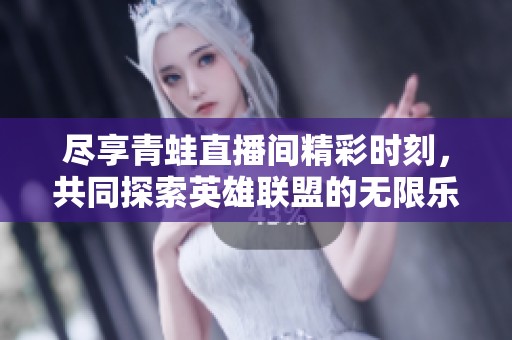 尽享青蛙直播间精彩时刻，共同探索英雄联盟的无限乐趣与精彩对决！