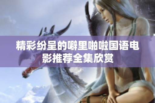 精彩纷呈的噼里啪啦国语电影推荐全集欣赏