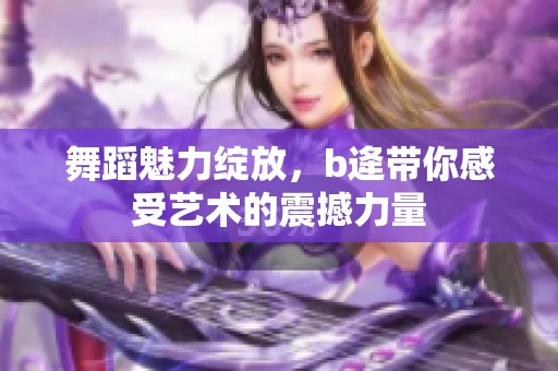 舞蹈魅力绽放，b逄带你感受艺术的震撼力量