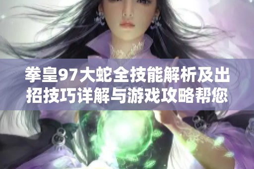 拳皇97大蛇全技能解析及出招技巧详解与游戏攻略帮您轻松应对挑战