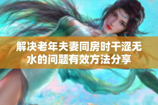 解决老年夫妻同房时干涩无水的问题有效方法分享