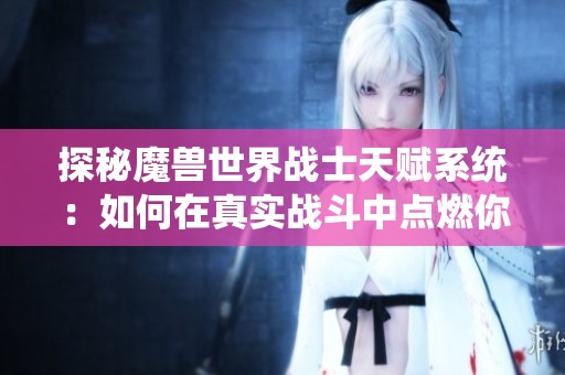 探秘魔兽世界战士天赋系统：如何在真实战斗中点燃你的游戏热情