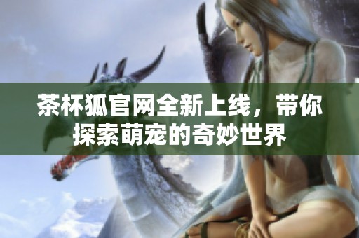 茶杯狐官网全新上线，带你探索萌宠的奇妙世界