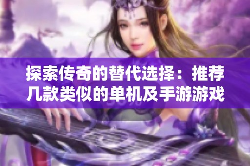探索传奇的替代选择：推荐几款类似的单机及手游游戏，带你体验不同的冒险之旅