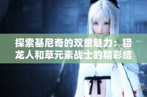 探索基尼奇的双重魅力：猎龙人和草元素战士的精彩结合与角色深度解析