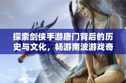 探索剑侠手游唐门背后的历史与文化，畅游南波游戏奇幻冒险之旅