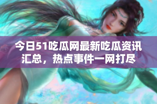 今日51吃瓜网最新吃瓜资讯汇总，热点事件一网打尽
