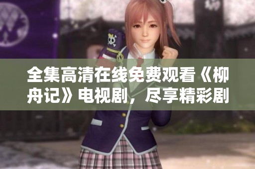 全集高清在线免费观看《柳舟记》电视剧，尽享精彩剧情与魅力角色