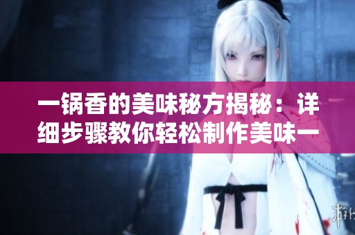一锅香的美味秘方揭秘：详细步骤教你轻松制作美味一锅香料理